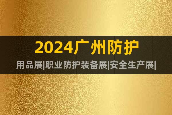2024广州防护用品展|职业防护装备展|安全生产展|劳保展