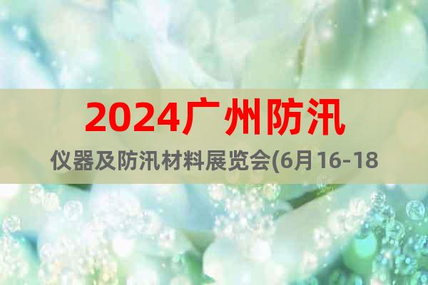 2024广州防汛仪器及防汛材料展览会(6月16-18日)