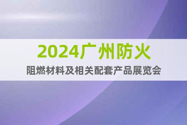 2024广州防火阻燃材料及相关配套产品展览会