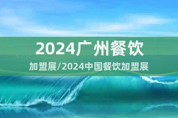 2024广州餐饮加盟展/2024中国餐饮加盟展