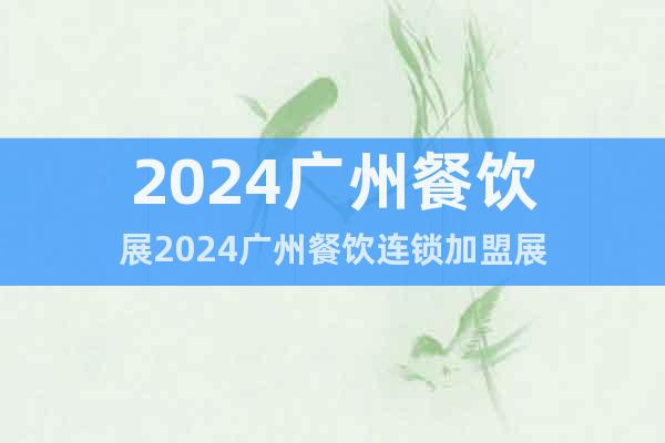 2024广州餐饮展2024广州餐饮连锁加盟展