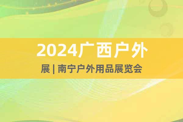 2024广西户外展 | 南宁户外用品展览会