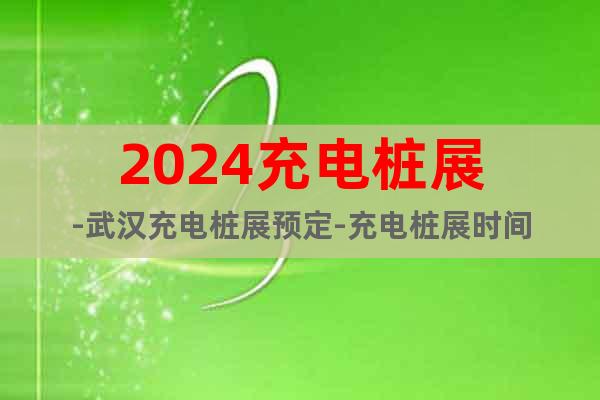 2024充電樁展-武漢充電樁展預(yù)定-充電樁展時間