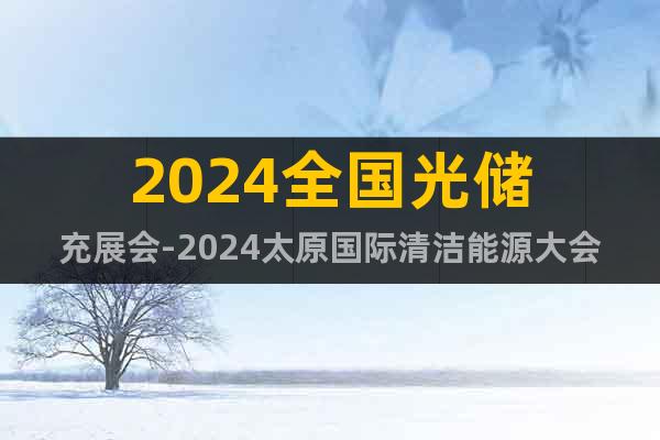 2024全国光储充展会-2024太原国际清洁能源大会
