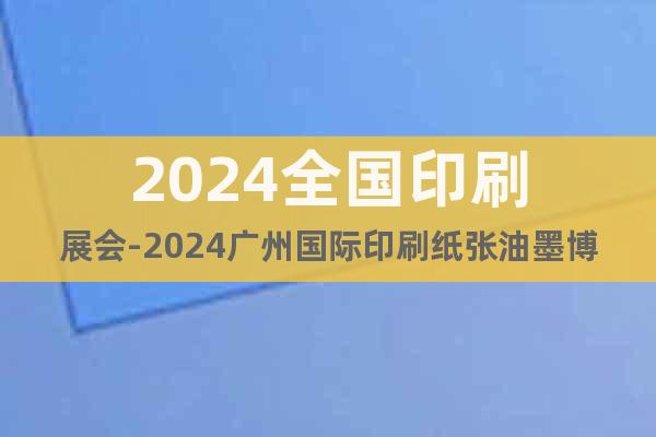 2024全国印刷展会-2024广州国际印刷纸张油墨博览会