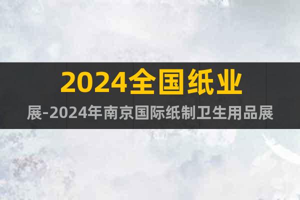 2024全國(guó)紙業(yè)展-2024年南京國(guó)際紙制衛(wèi)生用品展會(huì)
