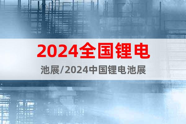 2024全國鋰電池展/2024中國鋰電池展