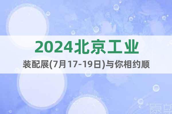 2024北京工業(yè)裝配展(7月17-19日)與你相約順義館