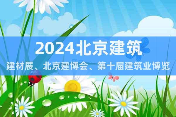 2024北京建筑建材展、北京建博会、第十届建筑业博览会