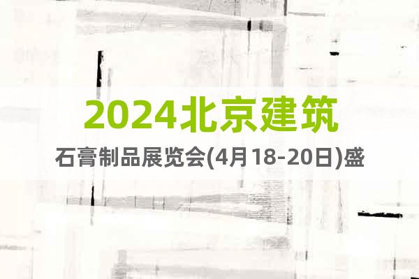 2024北京建筑石膏制品展览会(4月18-20日)盛大开幕