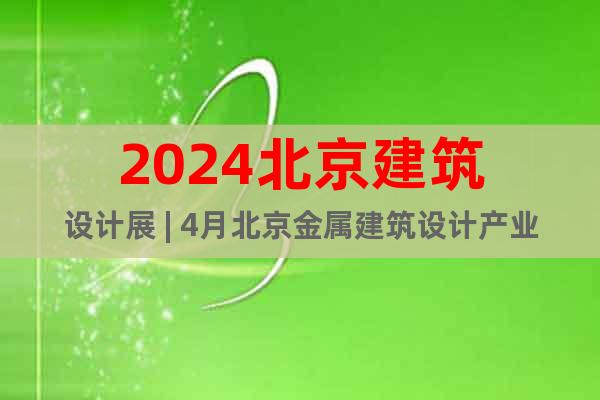 2024北京建筑设计展 | 4月北京金属建筑设计产业展展览会