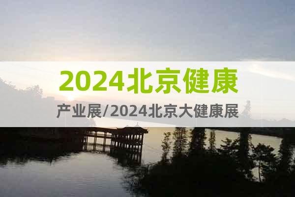2024北京健康产业展/2024北京大健康展