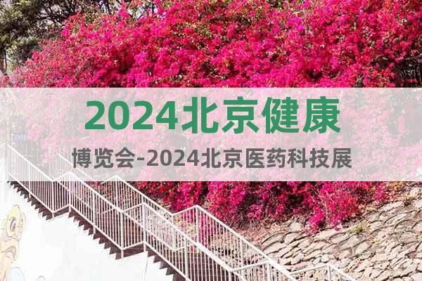 2024北京健康博览会-2024北京医药科技展
