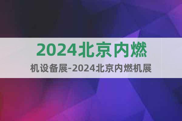 2024北京内燃机设备展-2024北京内燃机展