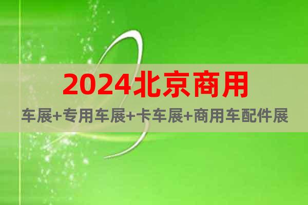 2024北京商用车展+专用车展+卡车展+商用车配件展