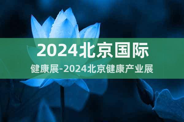 2024北京国际健康展-2024北京健康产业展