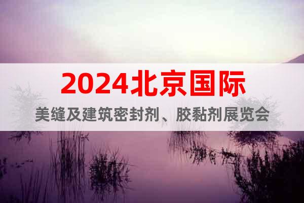 2024北京國際美縫及建筑密封劑、膠黏劑展覽會(huì)