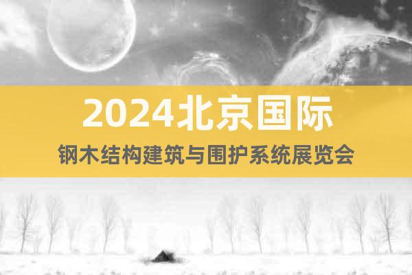 2024北京國際鋼木結構建筑與圍護系統(tǒng)展覽會