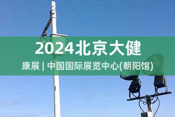 2024北京大健康展 | 中國(guó)國(guó)際展覽中心(朝陽(yáng)館)