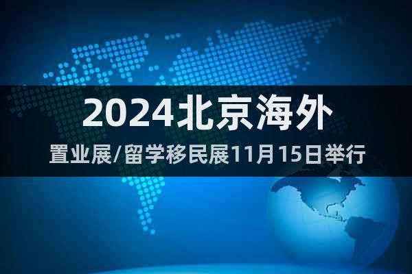 2024北京海外置業(yè)展/留學移民展11月15日舉行