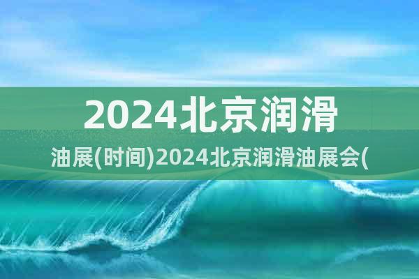 2024北京潤滑油展(時間)2024北京潤滑油展會(地點)