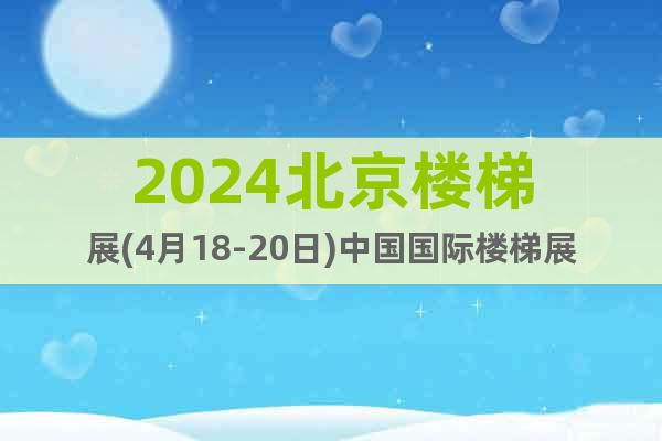 2024北京楼梯展(4月18-20日)中国国际楼梯展览会