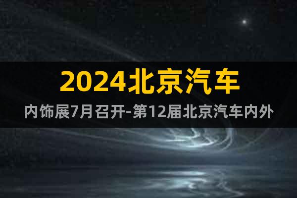 2024北京汽車內(nèi)飾展7月召開-第12屆北京汽車內(nèi)外飾展覽會