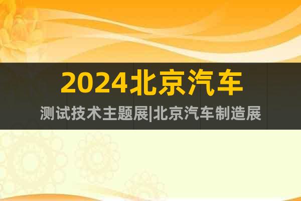 2024北京汽车测试技术主题展|北京汽车制造展