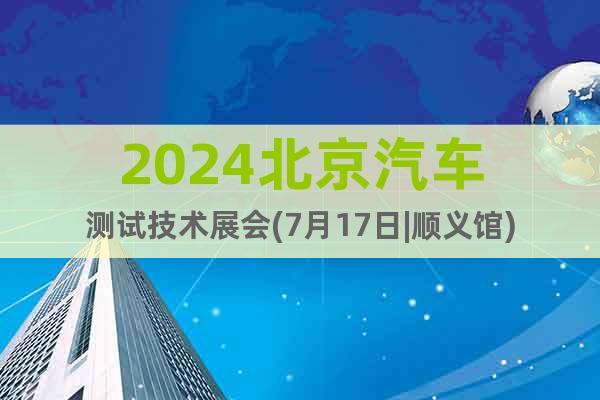 2024北京汽车测试技术展会(7月17日|顺义馆)