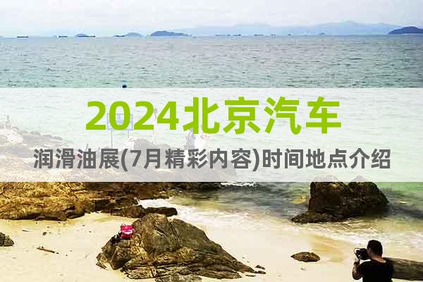 2024北京汽车润滑油展(7月精彩内容)时间地点介绍