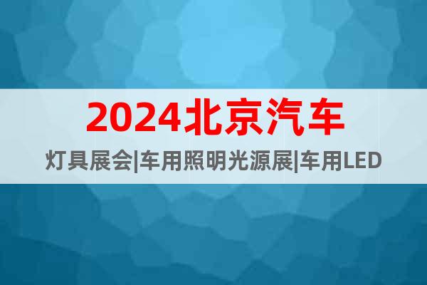 2024北京汽车灯具展会|车用照明光源展|车用LED灯展览会
