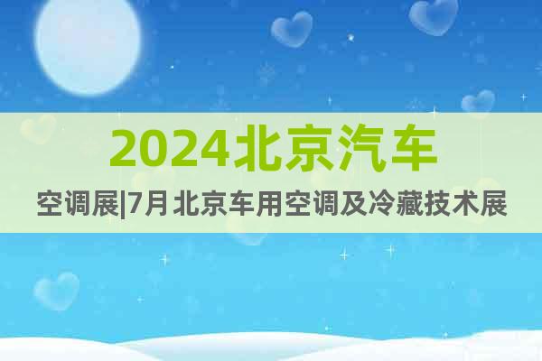 2024北京汽车空调展|7月北京车用空调及冷藏技术展览会