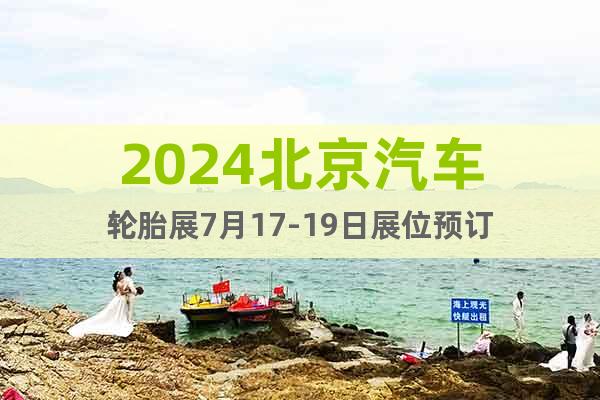 2024北京汽车轮胎展7月17-19日展位预订