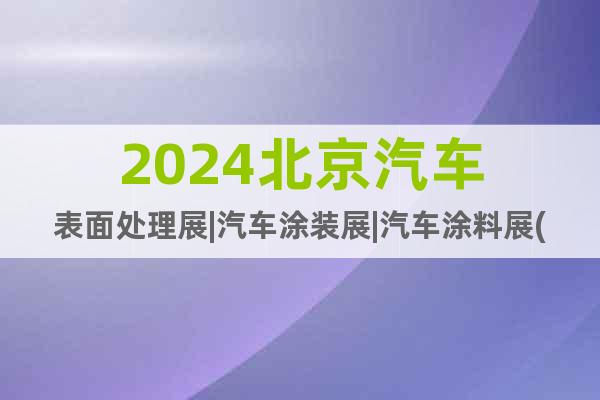 2024北京汽車(chē)表面處理展|汽車(chē)涂裝展|汽車(chē)涂料展(七月)