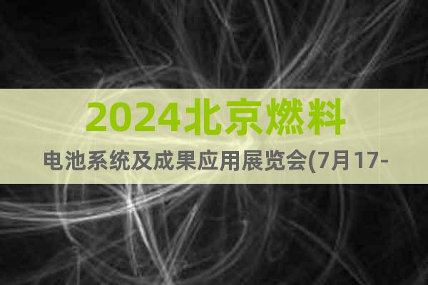 2024北京燃料电池系统及成果应用展览会(7月17-19日)