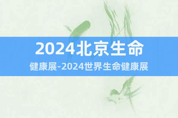 2024北京生命健康展-2024世界生命健康展