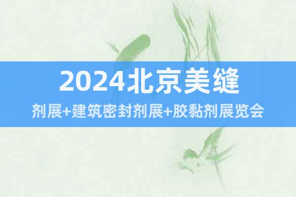 2024北京美缝剂展+建筑密封剂展+胶黏剂展览会