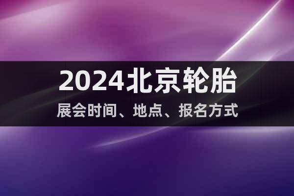 2024北京轮胎展会时间、地点、报名方式