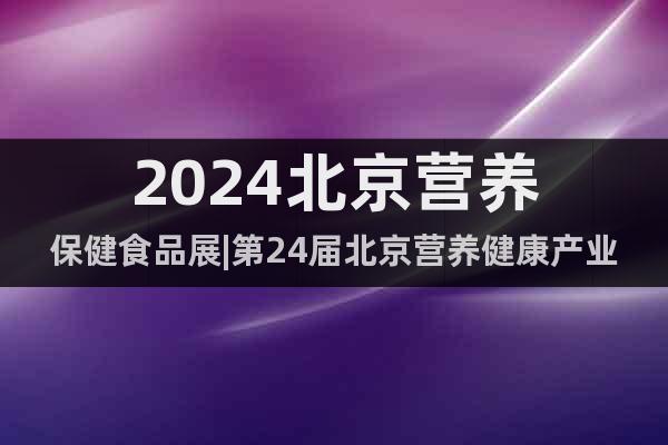 2024北京營養(yǎng)保健食品展|第24屆北京營養(yǎng)健康產(chǎn)業(yè)博覽會