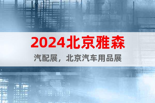 2024北京雅森汽配展，北京汽车用品展