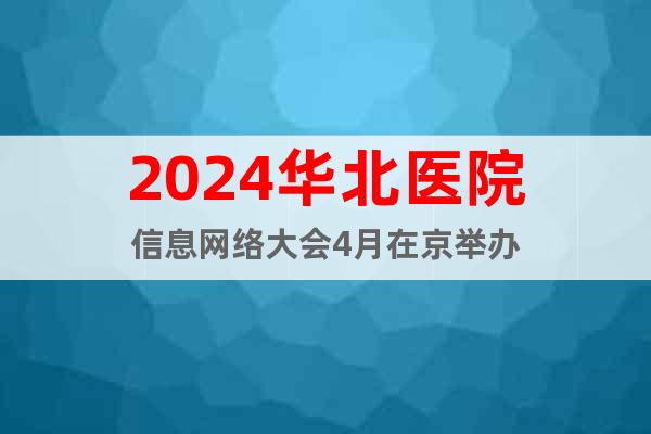 2024华北医院信息网络大会4月在京举办