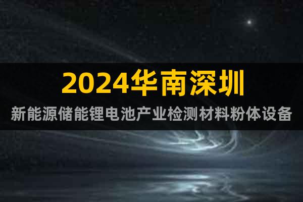 2024华南深圳新能源储能锂电池产业检测材料粉体设备展会