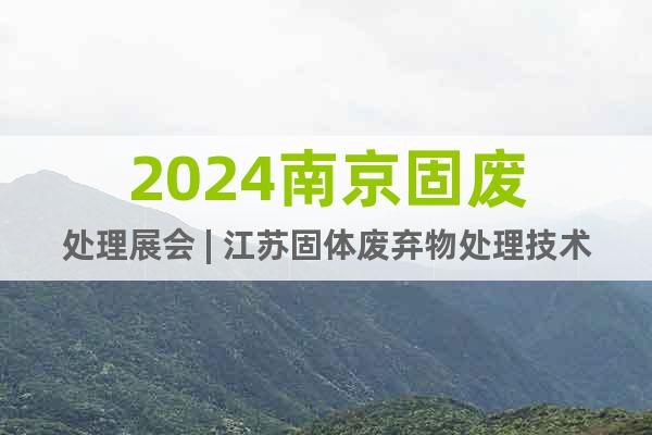 2024南京固废处理展会 | 江苏固体废弃物处理技术设备展会