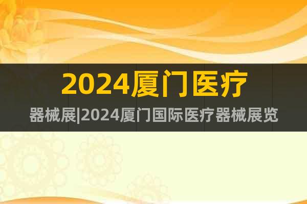 2024厦门医疗器械展|2024厦门国际医疗器械展览会