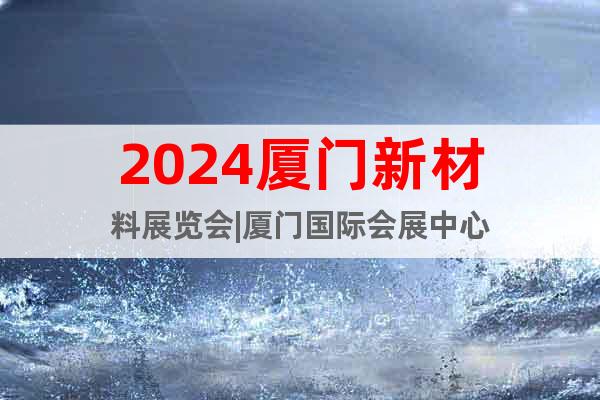 2024厦门新材料展览会|厦门国际会展中心