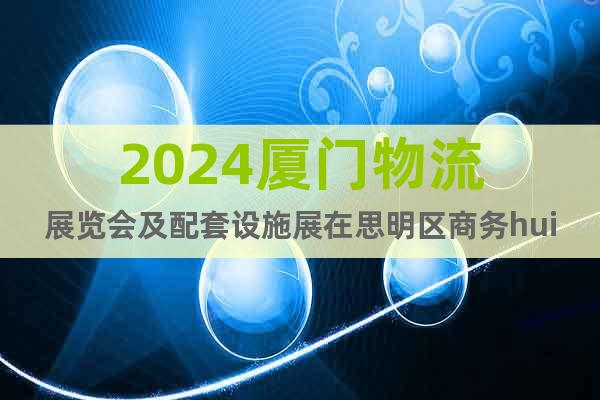 2024厦门物流展览会及配套设施展在思明区商务hui