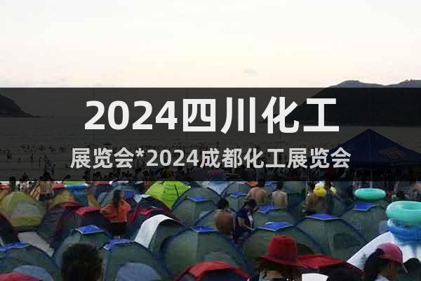 2024四川化工展览会*2024成都化工展览会