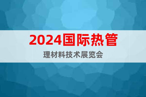 2024国际热管理材料技术展览会