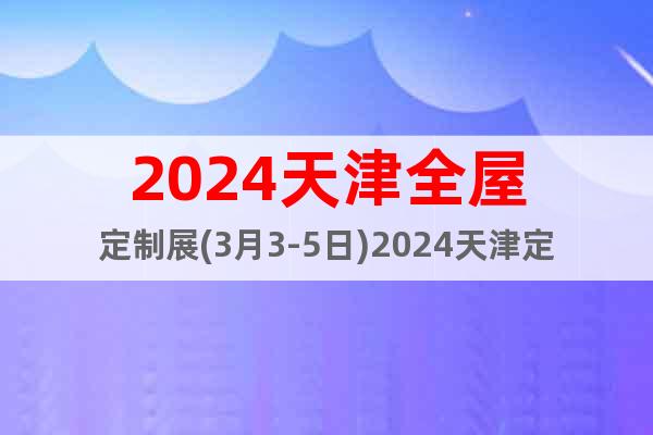 2024天津全屋定制展(3月3-5日)2024天津定制家居展