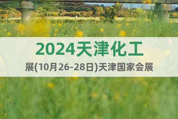 2024天津化工展(10月26-28日)天津国家会展中心召开
